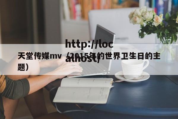 天堂传媒mv（2015年的世界卫生日的主题）