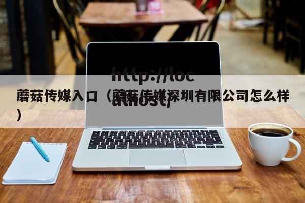 蘑菇传媒入口（蘑菇传媒深圳有限公司怎么样）